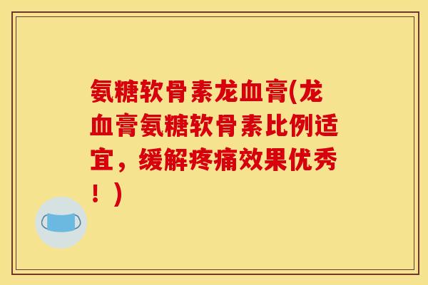 氨糖软骨素龙血膏(龙血膏氨糖软骨素比例适宜，缓解疼痛效果优秀！)
