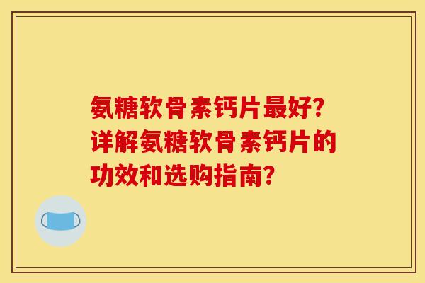 氨糖软骨素钙片最好？详解氨糖软骨素钙片的功效和选购指南？-第1张图片-关节骑士