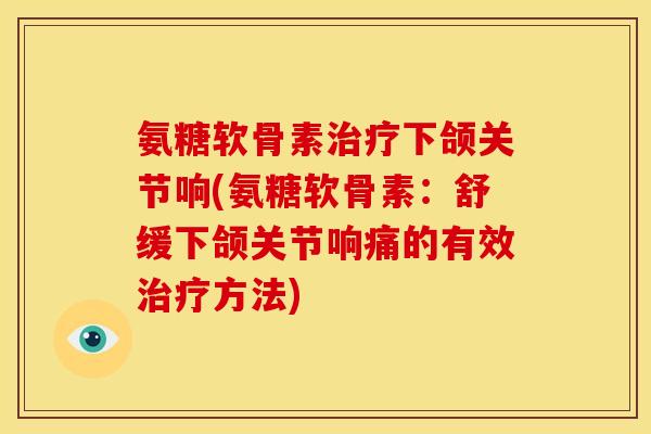 氨糖软骨素治疗下颌关节响(氨糖软骨素：舒缓下颌关节响痛的有效治疗方法)