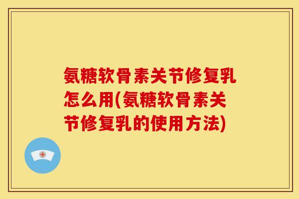 氨糖软骨素关节修复乳怎么用(氨糖软骨素关节修复乳的使用方法)