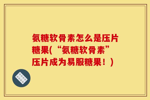 氨糖软骨素怎么是压片糖果(“氨糖软骨素”压片成为易服糖果！)