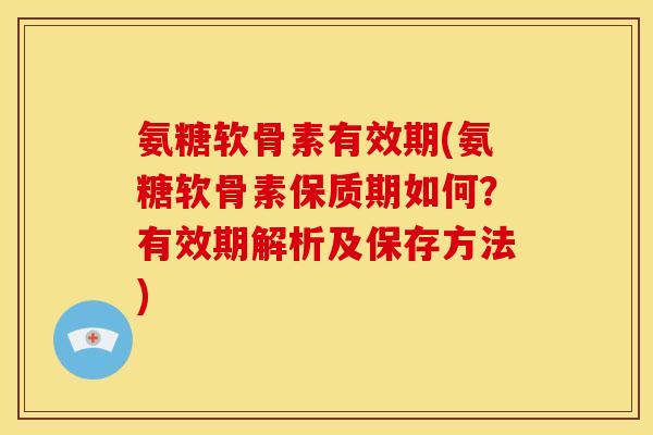 氨糖软骨素有效期(氨糖软骨素保质期如何？有效期解析及保存方法)