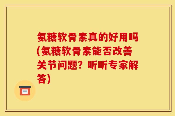 氨糖软骨素真的好用吗(氨糖软骨素能否改善关节问题？听听专家解答)