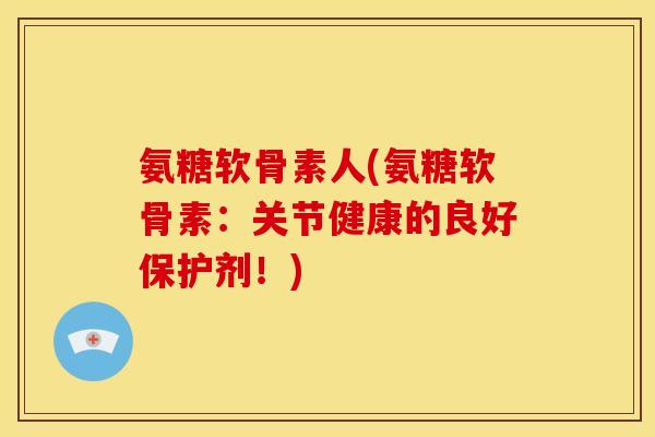氨糖软骨素人(氨糖软骨素：关节健康的良好保护剂！)