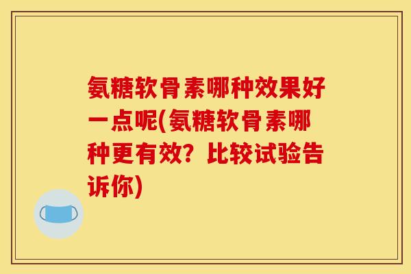 氨糖软骨素哪种效果好一点呢(氨糖软骨素哪种更有效？比较试验告诉你)