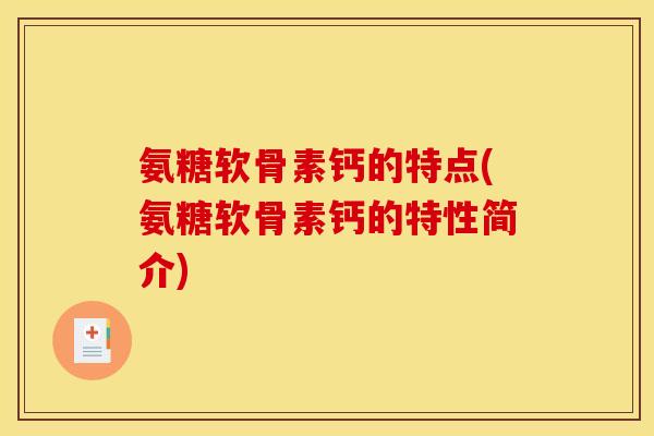 氨糖软骨素钙的特点(氨糖软骨素钙的特性简介)