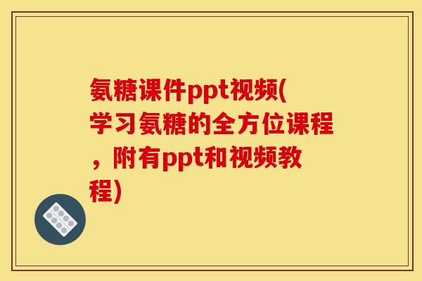氨糖课件ppt视频(学习氨糖的全方位课程，附有ppt和视频教程)