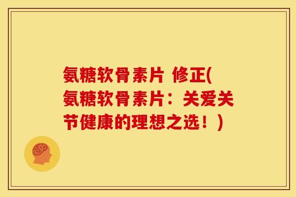 氨糖软骨素片 修正(氨糖软骨素片：关爱关节健康的理想之选！)