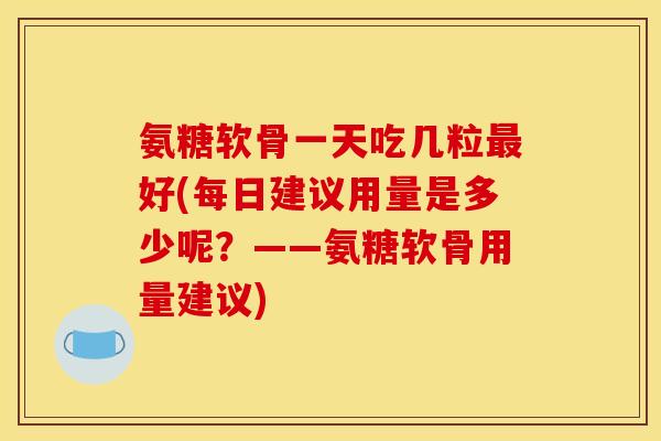 氨糖软骨一天吃几粒最好(每日建议用量是多少呢？——氨糖软骨用量建议)