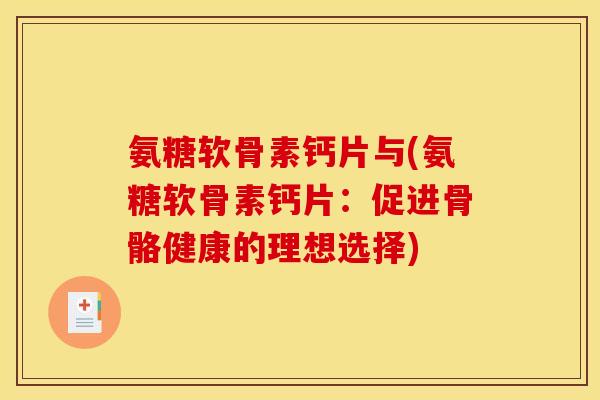 氨糖软骨素钙片与(氨糖软骨素钙片：促进骨骼健康的理想选择)