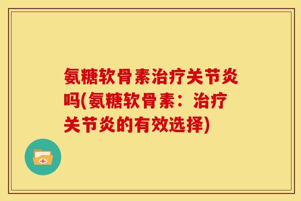 氨糖软骨素治疗关节炎吗(氨糖软骨素：治疗关节炎的有效选择)