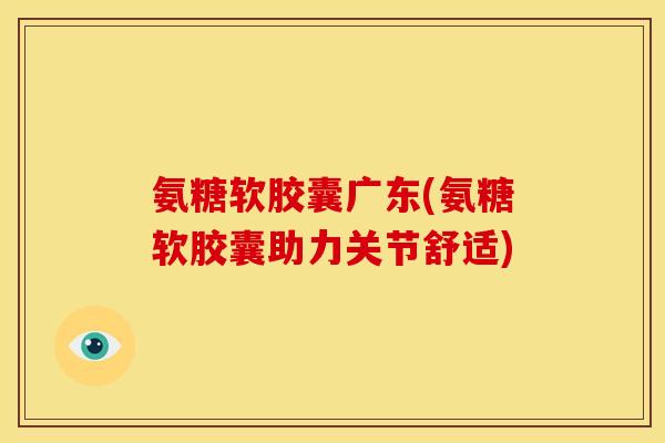 氨糖软胶囊广东(氨糖软胶囊助力关节舒适)-第1张图片-关节骑士 氨糖软胶囊广东(氨糖软胶囊助力关节舒适)-第1张图片-关节骑士