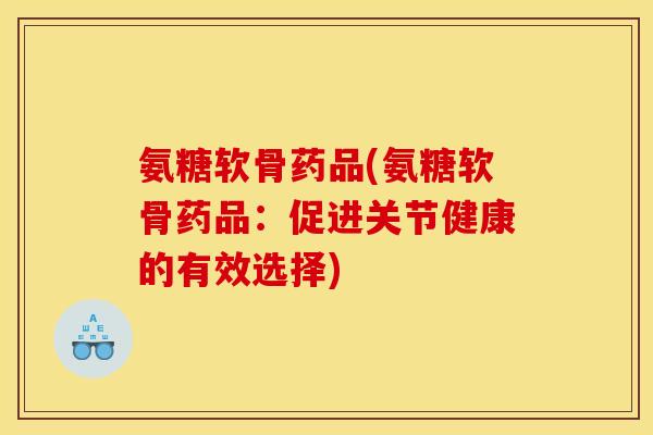 氨糖软骨药品(氨糖软骨药品：促进关节健康的有效选择)-第1张图片-关节骑士
