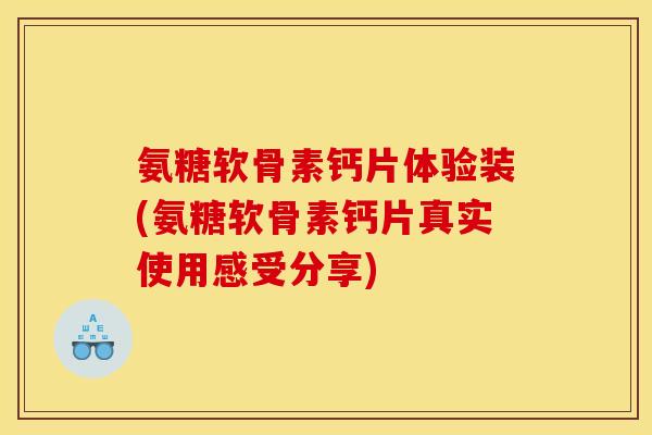 氨糖软骨素钙片体验装(氨糖软骨素钙片真实使用感受分享)