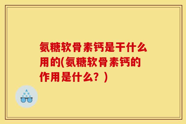 氨糖软骨素钙是干什么用的(氨糖软骨素钙的作用是什么？)