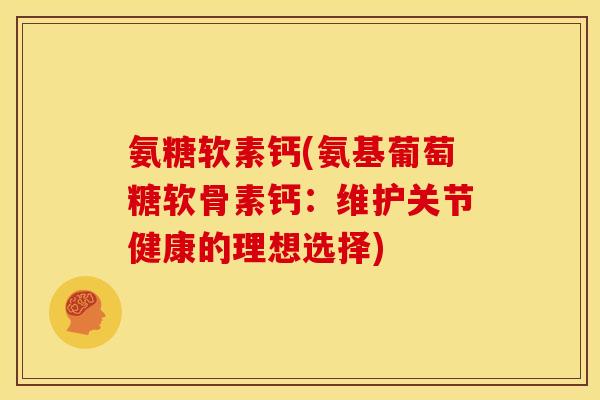 氨糖软素钙(氨基葡萄糖软骨素钙：维护关节健康的理想选择)
