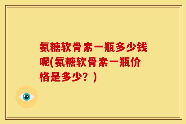 氨糖软骨素一瓶多少钱呢(氨糖软骨素一瓶价格是多少？)
