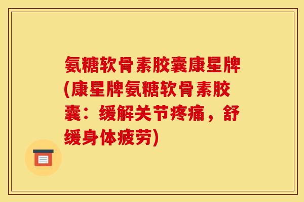 氨糖软骨素胶囊康星牌(康星牌氨糖软骨素胶囊：缓解关节疼痛，舒缓身体疲劳)-第1张图片-关节骑士