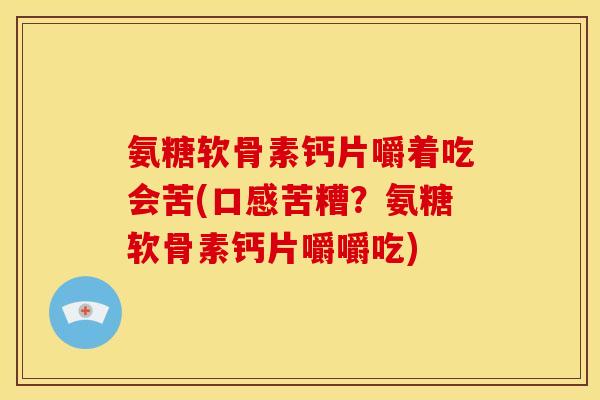 氨糖软骨素钙片嚼着吃会苦(口感苦糟？氨糖软骨素钙片嚼嚼吃)