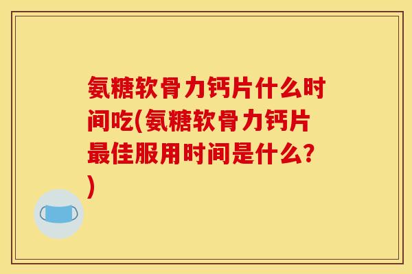 氨糖软骨力钙片什么时间吃(氨糖软骨力钙片最佳服用时间是什么？)