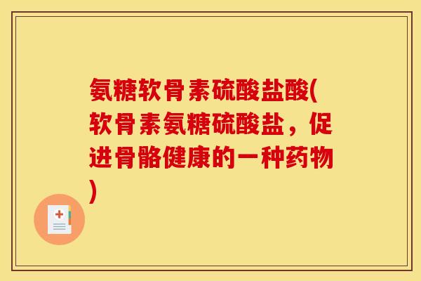 氨糖软骨素硫酸盐酸(软骨素氨糖硫酸盐，促进骨骼健康的一种药物)-第1张图片-关节骑士
