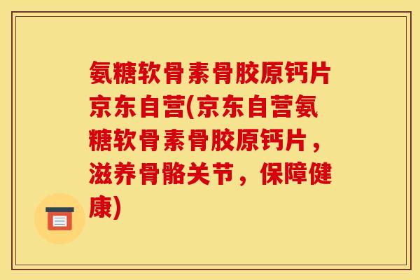 氨糖软骨素骨胶原钙片京东自营(京东自营氨糖软骨素骨胶原钙片，滋养骨骼关节，保障健康)