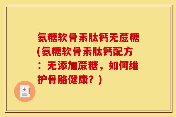 氨糖软骨素肽钙无蔗糖(氨糖软骨素肽钙配方：无添加蔗糖，如何维护骨骼健康？)