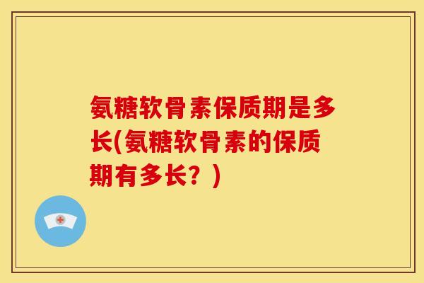 氨糖软骨素保质期是多长(氨糖软骨素的保质期有多长？)