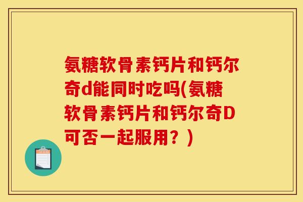 氨糖软骨素钙片和钙尔奇d能同时吃吗(氨糖软骨素钙片和钙尔奇D可否一起服用？)