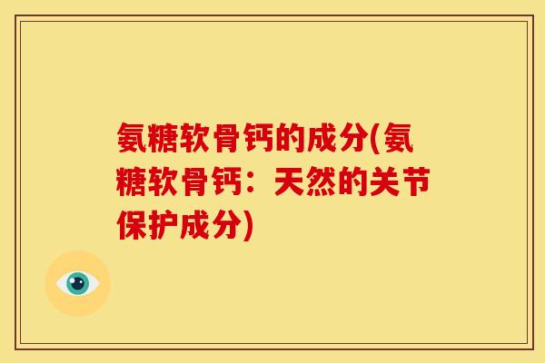 氨糖软骨钙的成分(氨糖软骨钙：天然的关节保护成分)