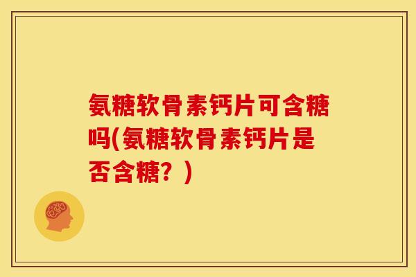 氨糖软骨素钙片可含糖吗(氨糖软骨素钙片是否含糖?)-第1张图片-关节骑士 氨糖软骨素钙片可含糖吗(氨糖软骨素钙片是否含糖?)-第1张图片-关节骑士