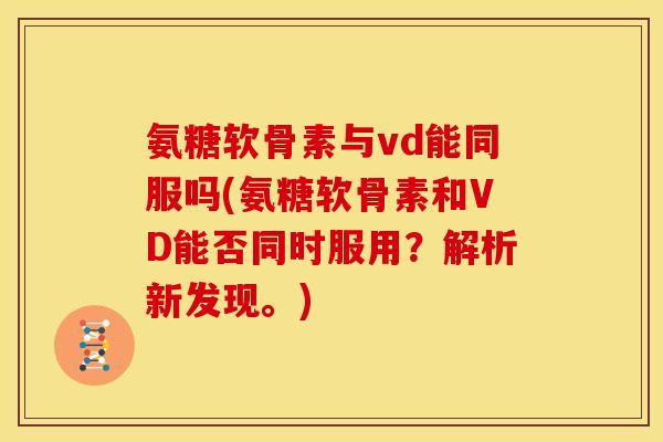 氨糖软骨素与vd能同服吗(氨糖软骨素和VD能否同时服用?解析新发现。)-第1张图片-关节骑士 氨糖软骨素与vd能同服吗(氨糖软骨素和VD能否同时服用?解析新发现。)-第1张图片-关节骑士