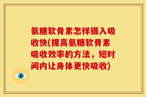 氨糖软骨素怎样摄入吸收快(提高氨糖软骨素吸收效率的方法，短时间内让身体更快吸收)