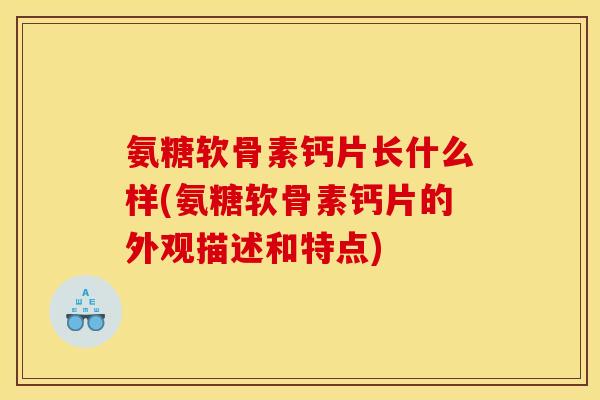 氨糖软骨素钙片长什么样(氨糖软骨素钙片的外观描述和特点)