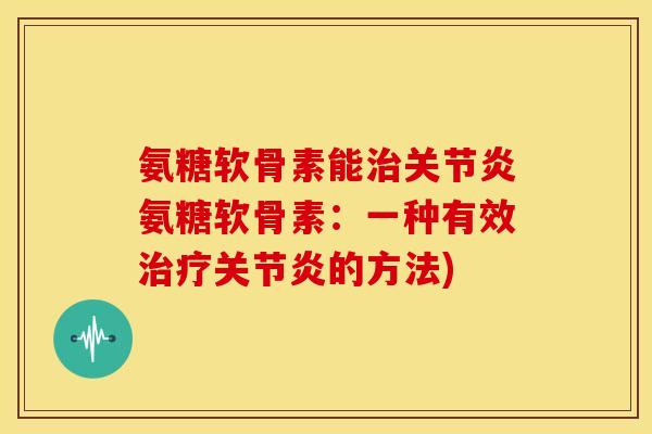 氨糖软骨素能治关节炎氨糖软骨素：一种有效治疗关节炎的方法)