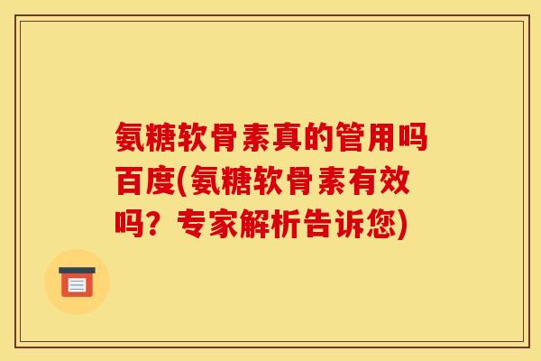 氨糖软骨素真的管用吗百度(氨糖软骨素有效吗？专家解析告诉您)