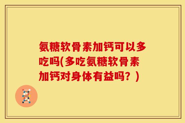 氨糖软骨素加钙可以多吃吗(多吃氨糖软骨素加钙对身体有益吗？)