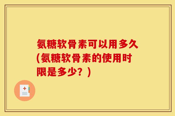 氨糖软骨素可以用多久(氨糖软骨素的使用时限是多少？)