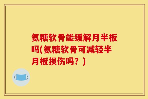 氨糖软骨能缓解月半板吗(氨糖软骨可减轻半月板损伤吗?)-第1张图片-关节骑士 氨糖软骨能缓解月半板吗(氨糖软骨可减轻半月板损伤吗?)-第1张图片-关节骑士