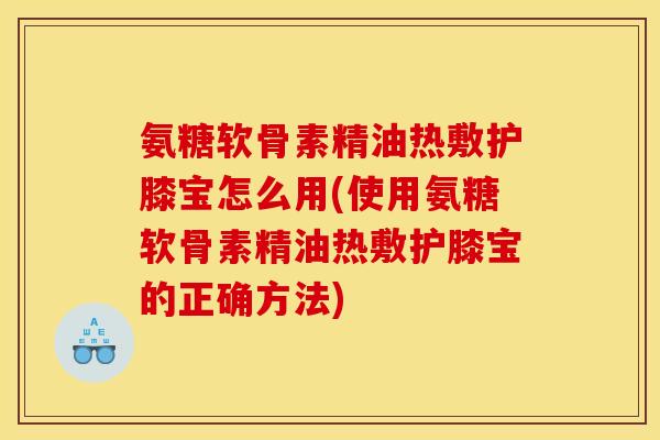 氨糖软骨素精油热敷护膝宝怎么用(使用氨糖软骨素精油热敷护膝宝的正确方法)