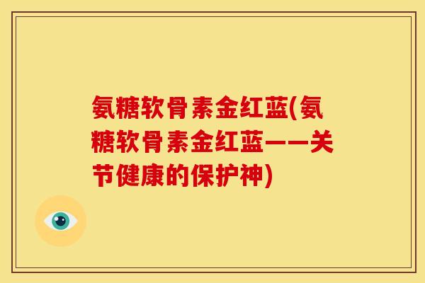 氨糖软骨素金红蓝(氨糖软骨素金红蓝——关节健康的保护神)-第1张图片-关节骑士 氨糖软骨素金红蓝(氨糖软骨素金红蓝——关节健康的保护神)-第1张图片-关节骑士