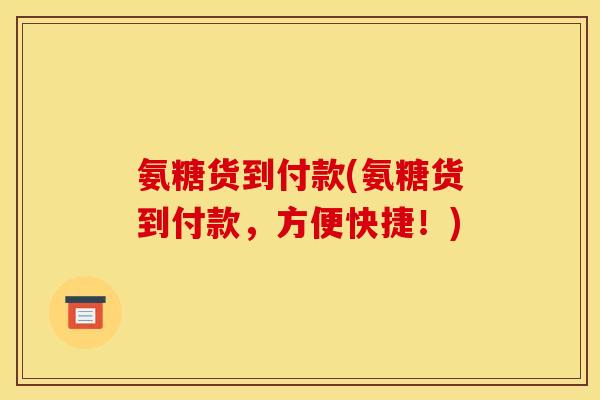 氨糖货到付款(氨糖货到付款，方便快捷！)