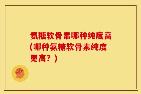 氨糖软骨素哪种纯度高(哪种氨糖软骨素纯度更高？)-第1张图片-关节骑士