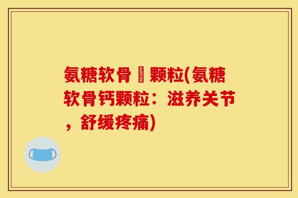 氨糖软骨鈣颗粒(氨糖软骨钙颗粒：滋养关节，舒缓疼痛)