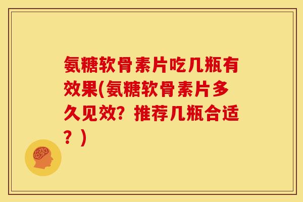 氨糖软骨素片吃几瓶有效果(氨糖软骨素片多久见效？推荐几瓶合适？)