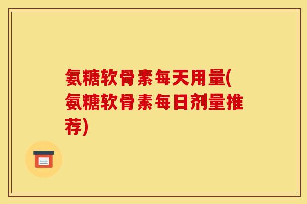 氨糖软骨素每天用量(氨糖软骨素每日剂量推荐)-第1张图片-关节骑士 氨糖软骨素每天用量(氨糖软骨素每日剂量推荐)-第1张图片-关节骑士
