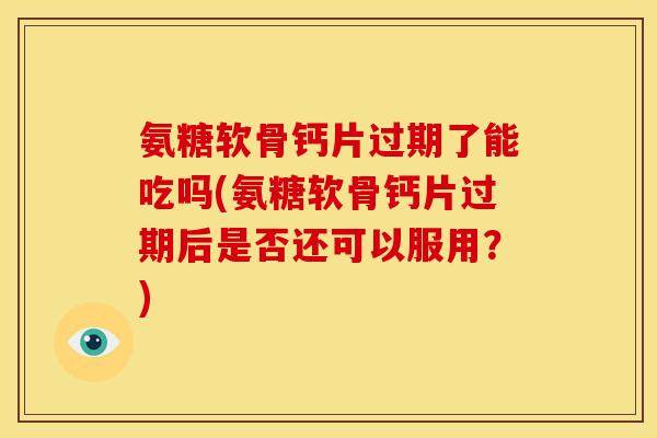 氨糖软骨钙片过期了能吃吗(氨糖软骨钙片过期后是否还可以服用？)