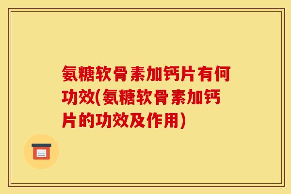 氨糖软骨素加钙片有何功效(氨糖软骨素加钙片的功效及作用)