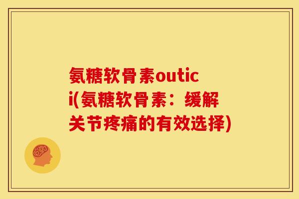 氨糖软骨素outici(氨糖软骨素：缓解关节疼痛的有效选择)