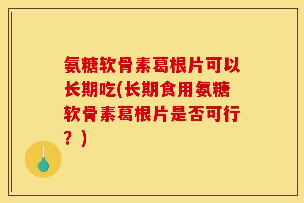 氨糖软骨素葛根片可以长期吃(长期食用氨糖软骨素葛根片是否可行？)-第1张图片-关节骑士